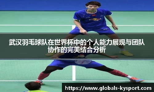 武汉羽毛球队在世界杯中的个人能力展现与团队协作的完美结合分析