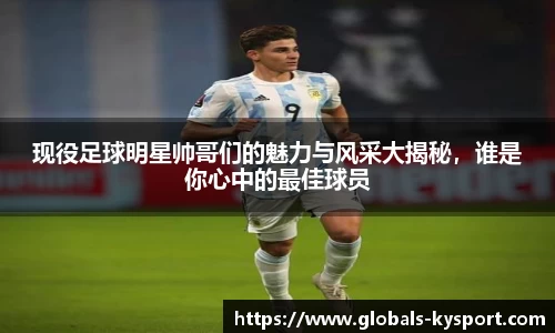 现役足球明星帅哥们的魅力与风采大揭秘,谁是你心中的最佳球员