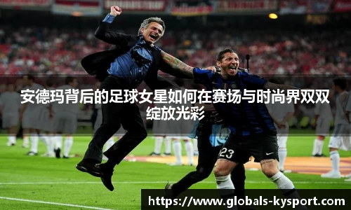 安德玛背后的足球女星如何在赛场与时尚界双双绽放光彩